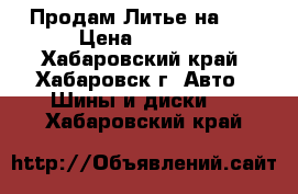 Продам Литье на 14 › Цена ­ 6 000 - Хабаровский край, Хабаровск г. Авто » Шины и диски   . Хабаровский край